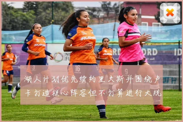 湖人计划优先续约里夫斯并围绕卢卡打造核心阵容但不打算进行大规模重建