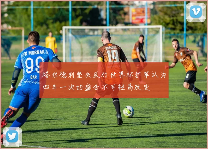 塔尔德利坚决反对世界杯扩军认为四年一次的盛会不可轻易改变