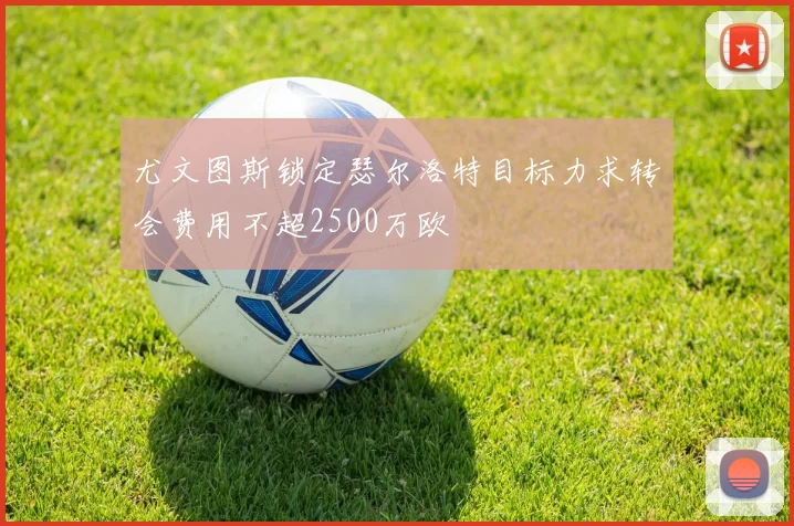 尤文图斯锁定瑟尔洛特目标力求转会费用不超2500万欧