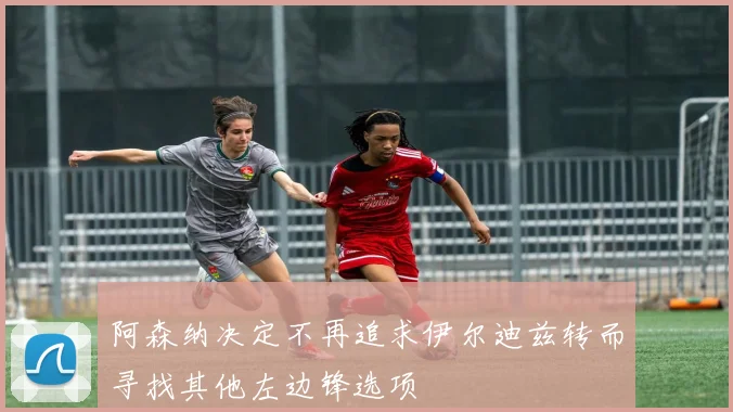 阿森纳决定不再追求伊尔迪兹转而寻找其他左边锋选项