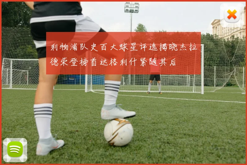 利物浦队史百大球星评选揭晓杰拉德荣登榜首达格利什紧随其后