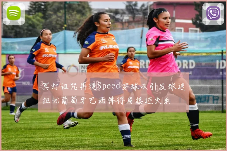 冥灯诅咒再现Speed穿球衣引发球迷担忧葡萄牙巴西佛得角接连失利
