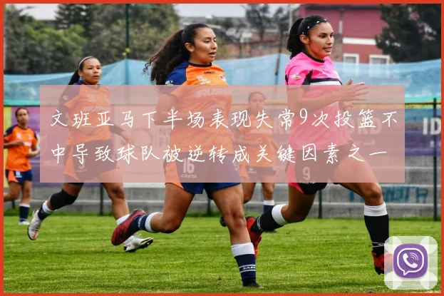 文班亚马下半场表现失常9次投篮不中导致球队被逆转成关键因素之一